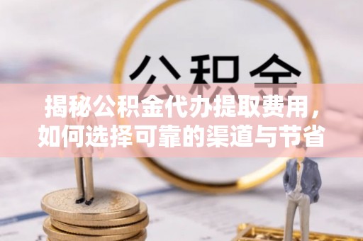 嘉模堂区揭秘公积金代办提取费用，如何选择可靠的渠道与节省成本