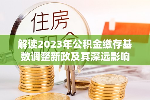 嘉模堂区解读2023年公积金缴存基数调整新政及其深远影响