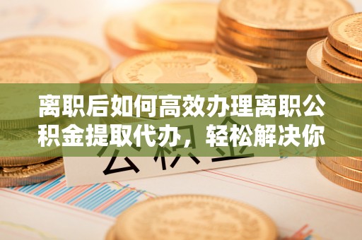 嘉模堂区离职后如何高效办理离职公积金提取代办，轻松解决你的后顾之忧