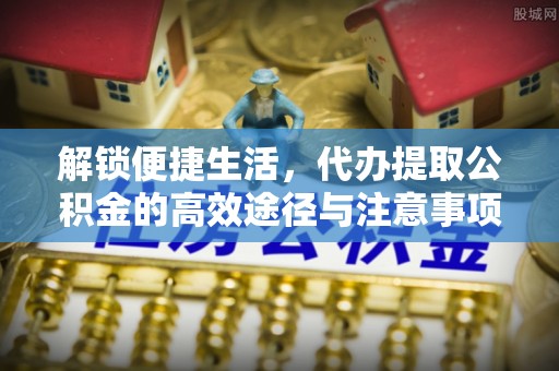 嘉模堂区解锁便捷生活，代办提取公积金的高效途径与注意事项