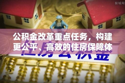 嘉模堂区公积金改革重点任务，构建更公平、高效的住房保障体系