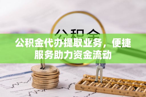 嘉模堂区公积金代办提取业务，便捷服务助力资金流动