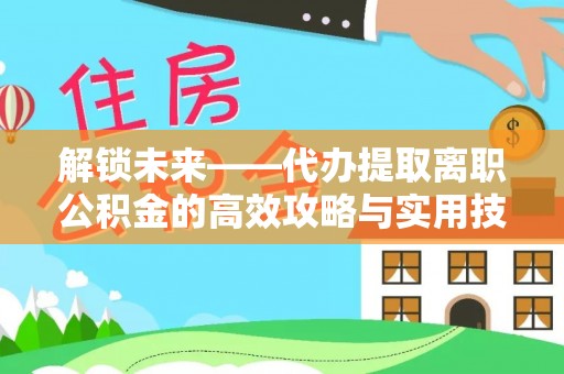 嘉模堂区解锁未来——代办提取离职公积金的高效攻略与实用技巧
