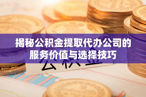 嘉模堂区揭秘公积金提取代办公司的服务价值与选择技巧