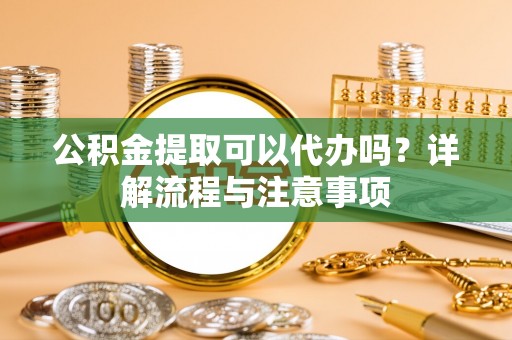 嘉模堂区公积金提取可以代办吗？详解流程与注意事项