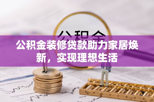 嘉模堂区公积金装修贷款助力家居焕新，实现理想生活