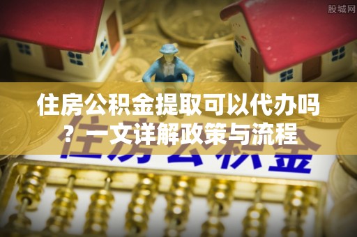 嘉模堂区住房公积金提取可以代办吗？一文详解政策与流程