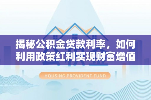 嘉模堂区揭秘公积金贷款利率，如何利用政策红利实现财富增值