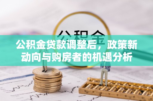嘉模堂区公积金贷款调整后，政策新动向与购房者的机遇分析