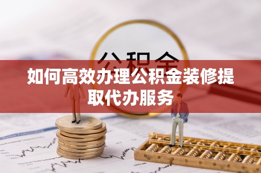 嘉模堂区如何高效办理公积金装修提取代办服务
