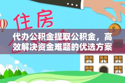 嘉模堂区代办公积金提取公积金，高效解决资金难题的优选方案
