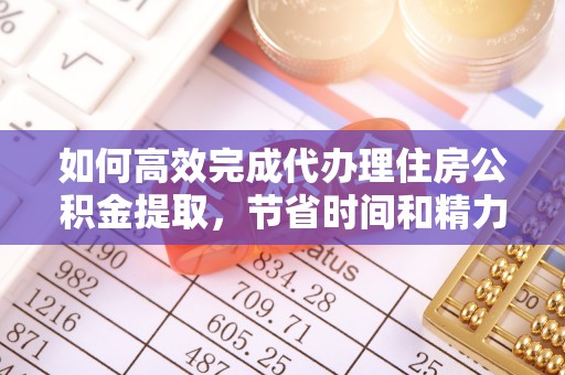 嘉模堂区如何高效完成代办理住房公积金提取，节省时间和精力？