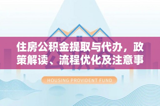 嘉模堂区住房公积金提取与代办，政策解读、流程优化及注意事项